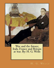 Title: War and the future; Italy, France and Britain at war. By: H. G. Wells, Author: H. G. Wells