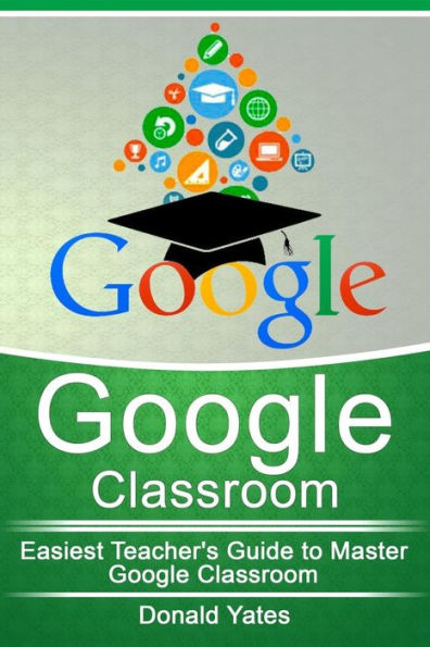 Google Classroom: Easiest Teacher's Guide to Master Google Classroom