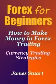 Title: Forex for Beginners: How to Make Money in Forex Trading (Currency Trading Strategies), Author: James Stuart