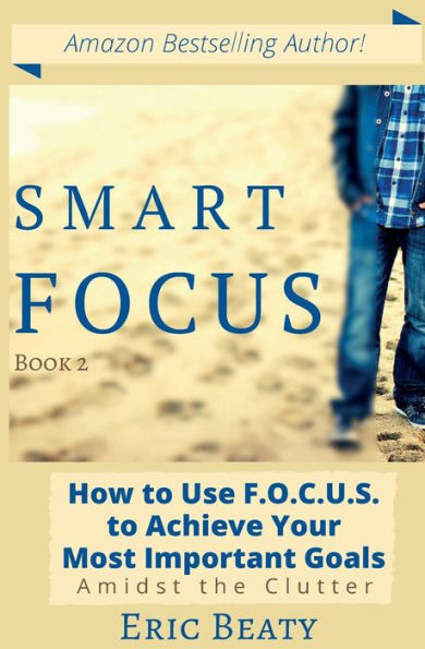 Smart Focus: How to Use F.O.C.U.S. Achieve Your Most Important Goals Amidst the Clutter