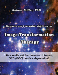 Title: Image Transformation Therapy Manuale per i terapisti degli script: Una svolta nel trattamento di traumi, OCD (DOC), ansie e depressioni, Author: Robert M Miller PhD