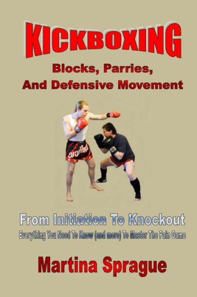 Kickboxing: Blocks, Parries, And Defensive Movement: From Initiation To Knockout: Everything You Need To Know (and more) To Master The Pain Game