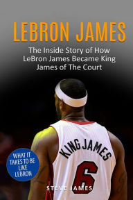 Title: Lebron James: The Inside Story of How LeBron James Became King James of The Court, Author: Steve James