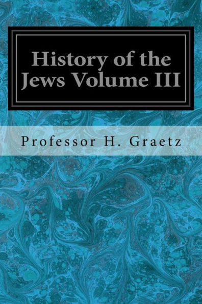 History of the Jews Volume III: From the Revolt Against the Zendik (511 C.E.) to the Capture of St. Jean d'Acre by the Mahometans (1291 C.E.)