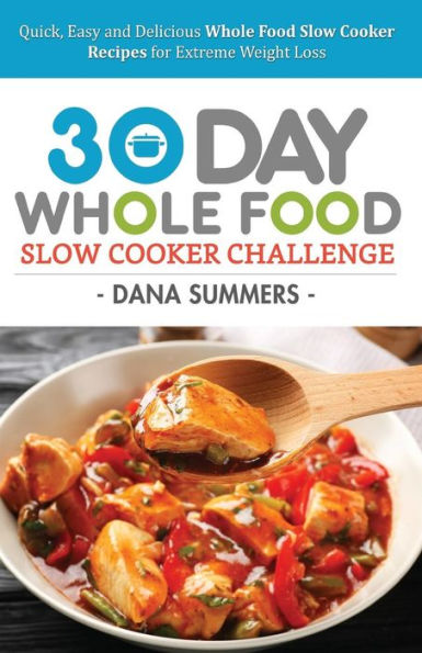 30 Day Whole Food Slow Cooker Challenge: Quick, Easy and Delicious Whole Food Slow Cooker Recipes for Extreme Weight Loss