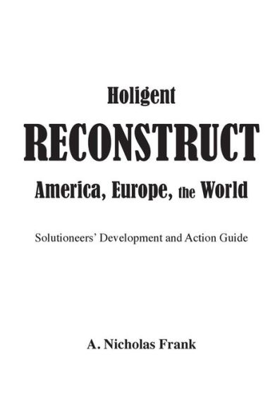 Holigent Reconstruct America, Europe, the World: Solutioneers' Development and Action Guide