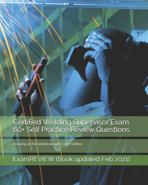 Certified Welding Supervisor Exam 60+ Self Practice Review Questions: focusing on the technical topics, 2017 Edition