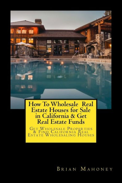 How To Wholesale Real Estate Houses for Sale in California & Get Real Estate Funds: Get Wholesale Properties & Find California Real Estate Wholesaling Houses