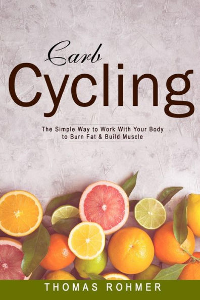 Carb Cycling: The Simple Way to Work with Your Body to Burn Fat & Build Muscle-Includes Over 40 Carb Cycling Recipes!