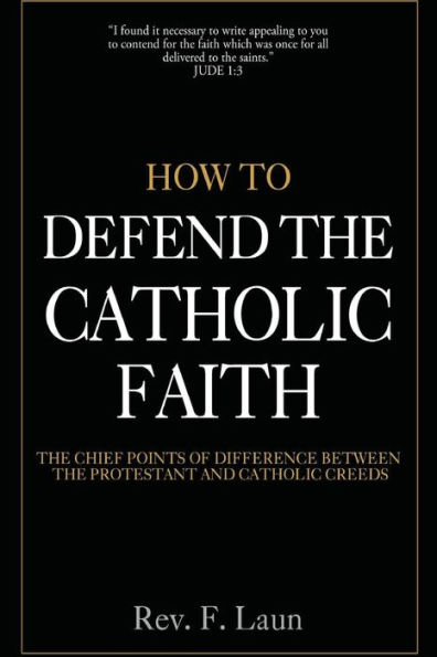How To Defend The Catholic Faith: The Chief Points of Difference Between The Protestant And Catholic Creeds
