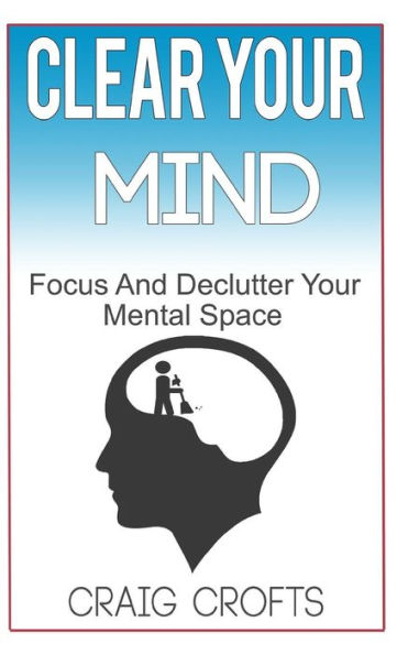 Clear Your Mind: Regain Focus And Declutter your Mental Space