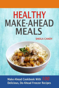 Title: Healthy Make-Ahead Meals: Make-Ahead Cookbook With 100 Delicious, Do-Ahead Freezer Recipes, Author: Sheila Candy