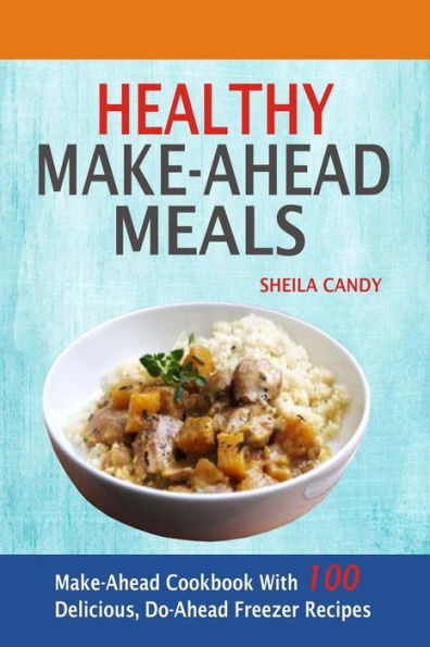 Healthy Make-Ahead Meals: Cookbook With 100 Delicious, Do-Ahead Freezer Recipes