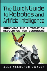 Title: The Quick Guide to Robotics and Artificial Intelligence: Surviving the Automation Revolution for Beginners, Author: Alex Nkenchor Uwajeh