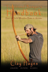 Title: Traditional Bowyer's Handbook: How to build wooden bows and arrows: longbows, selfbows, & recurves., Author: Clay C Hayes