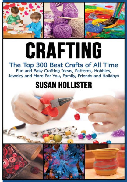Crafting: The Top 300 Best Crafts: Fun and Easy Crafting Ideas, Patterns, Hobbies, Jewelry More For You, Family, Friends Holidays