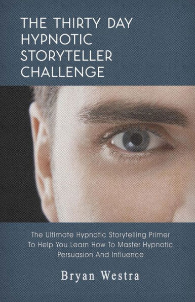 The Thirty Day Hypnotic Storyteller Challenge: The Ultimate Hypnotic Storytelling Primer To Help You Learn How To Master Hypnotic Persuasion And Influence
