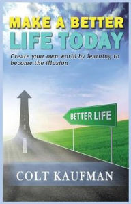 Title: Make a Better Life Today: Create Your Own World by Learning to Become the Illusion!, Author: Colt Kaufman
