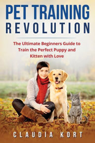 Title: Pet Training Revolution: The Ultimate Beginners Guide to Train the Perfect Puppy and Kitten with Love (Books on dog training, cat training, obedience training, house training, housebreaking), Author: Claudia Kort