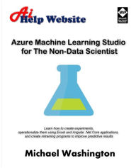 Title: Azure Machine Learning Studio for The Non-Data Scientist: Learn how to create experiments, operationalize them using Excel and Angular .Net Core applications, and create retraining programs to improve predictive results., Author: Michael Washington