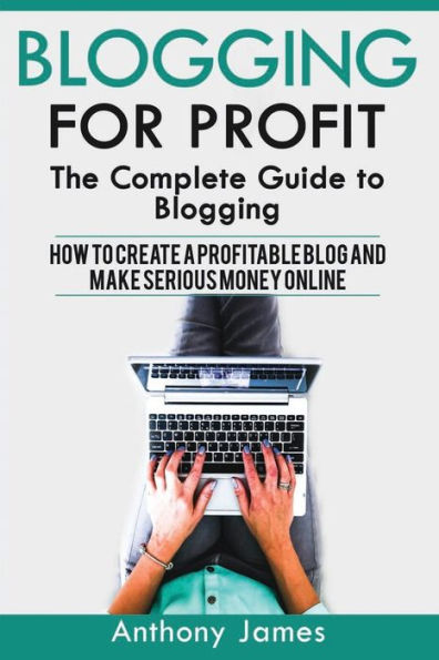 Blogging for Profit: The Complete Guide to Blogging (How to Create a Profitable Blog and Make Serious Money Online)