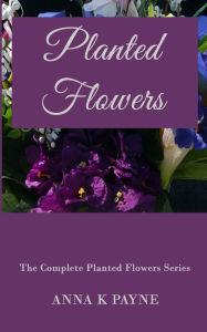 Title: Planted Flowers Series - All in One Volume, Author: Anna K Payne