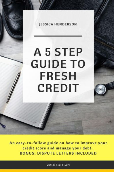 A 5 Step Guide to Fresh Credit: An easy-to-follow guide on how to improve your credit score and manage your debt. BONUS: DISPUTE LETTERS INCLUDED