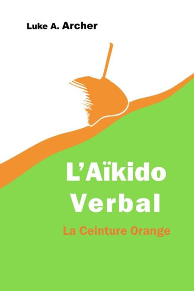 Aïkido Verbal Vol. 2 - La Ceinture Orange: L'art d'orienter les attaques verbales vers une issue équilibrée