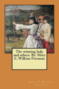Title: The winning lady, and others. By: Mary E. Wilkins Freeman, Author: Mary E. Wilkins Freeman