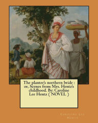 Title: The planter's northern bride: or, Scenes from Mrs. Hentz's childhood. By: Caroline Lee Hentz ( NOVEL ), Author: Caroline Lee Hentz
