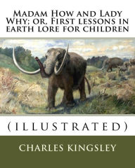 Title: Madam How and Lady Why; or, First lessons in earth lore for children By: Charles Kingsley (illustrated): Charles Kingsley (12 June 1819 - 23 January 1875) was a broad church priest of the Church of England, a university professor, social reformer, histori, Author: Charles Kingsley