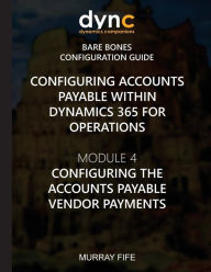 Title: Configuring Accounts Payable within Dynamics 365 for Operations: Module 1: Configuring the Accounts Payable Vendor Payments, Author: Murray Fife