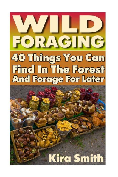 Wild Foraging: 40 Things You Can Find In The Forest And Forage For Later: (Preppers Survival Guide, Preper's Survival Books, Survival, Survival Books)