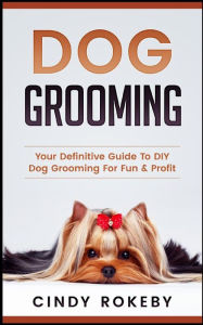 Title: Dog Grooming: Your Definitive Guide to DIY Dog Grooming for Fun & Profit, Author: Cindy Rokeby