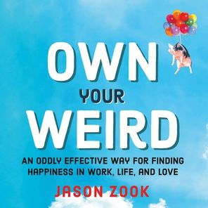 Own Your Weird: An Oddly Effective Way for Finding Happiness in Work, Life, and Love