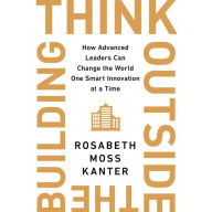 Title: Think Outside the Building: How Advanced Leaders Can Change the World One Smart Innovation at a Time, Author: Rosabeth Moss Kanter