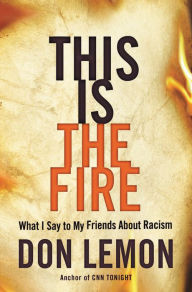 Title: This Is the Fire: What I Say to My Friends about Racism, Author: Don Lemon