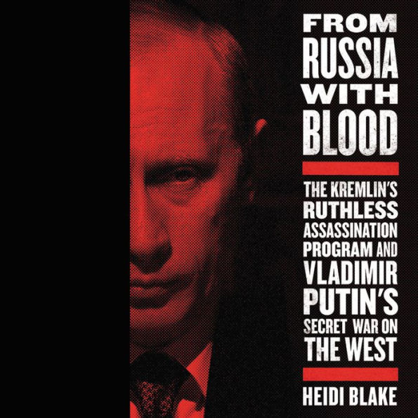 From Russia with Blood: The Kremlin's Ruthless Assassination Program and Vladimir Putin's Secret War on the West