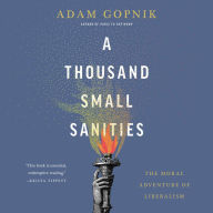 Title: A Thousand Small Sanities: The Moral Adventure of Liberalism, Author: Adam Gopnik