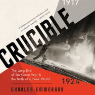 Title: Crucible: The Long End of the Great War and the Birth of a New World, 1917-1924, Author: Charles Emmerson