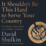 Title: It Shouldn't Be This Hard to Serve Your Country: Our Broken Government and the Plight of Veterans, Author: David Shulkin