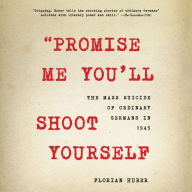 Title: Promise Me You'll Shoot Yourself: The Mass Suicide of Ordinary Germans in 1945, Author: Florian Huber