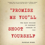Title: Promise Me You'll Shoot Yourself: The Mass Suicide of Ordinary Germans in 1945, Author: Florian Huber