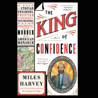 Title: The King of Confidence: A Tale of Utopian Dreamers, Frontier Schemers, True Believers, False Prophets, and the Murder of an American Monarch, Author: Miles Harvey