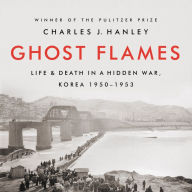 Title: Ghost Flames: Life and Death in a Hidden War, Korea 1950-1953, Author: Charles J. Hanley