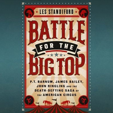 Battle for the Big Top: P. T. Barnum, James Bailey, John Ringling, and the Death-Defying Saga of the American Circus