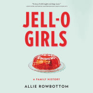 Title: JELL-O Girls: A Family History, Author: Allie Rowbottom