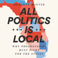 Title: All Politics Is Local: Why Progressives Must Fight for the States, Author: Meaghan Winter