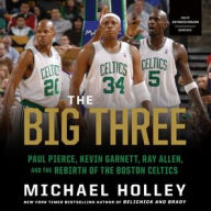 Title: The Big Three: Paul Pierce, Kevin Garnett, Ray Allen, and the Rebirth of the Boston Celtics, Author: Michael Holley