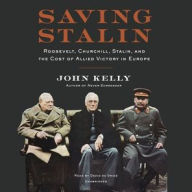 Title: Saving Stalin: Roosevelt, Churchill, Stalin, and the Cost of Allied Victory in Europe, Author: John Kelly